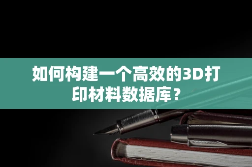 如何构建一个高效的3D打印材料数据库？