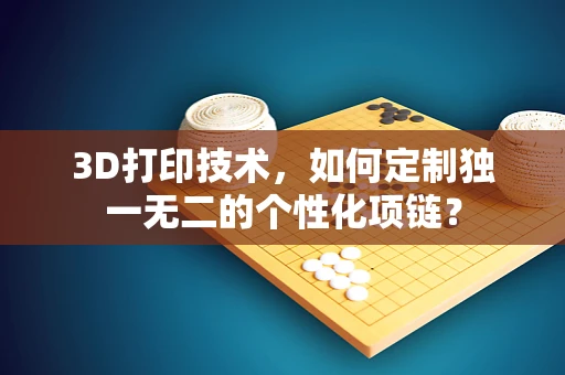 3D打印技术，如何定制独一无二的个性化项链？