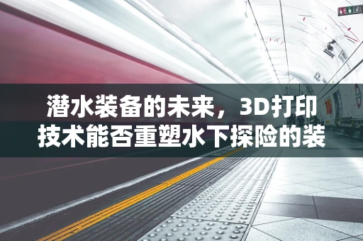潜水装备的未来，3D打印技术能否重塑水下探险的装备？