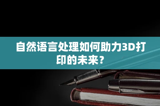 自然语言处理如何助力3D打印的未来？