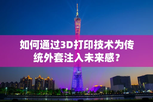 如何通过3D打印技术为传统外套注入未来感？