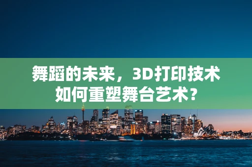 舞蹈的未来，3D打印技术如何重塑舞台艺术？