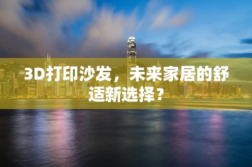 3D打印沙发，未来家居的舒适新选择？