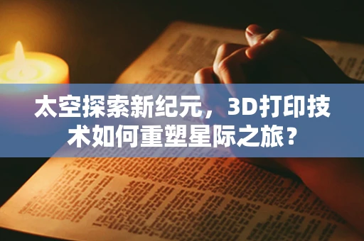 太空探索新纪元，3D打印技术如何重塑星际之旅？