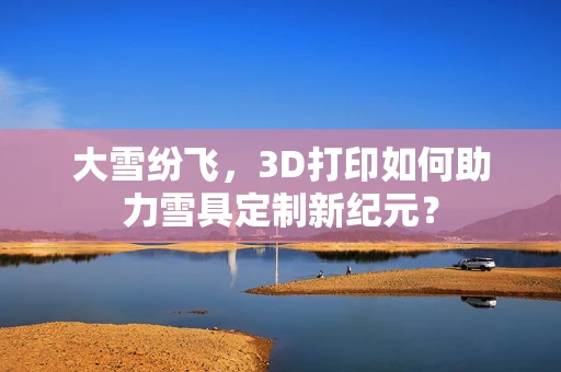 大雪纷飞，3D打印如何助力雪具定制新纪元？