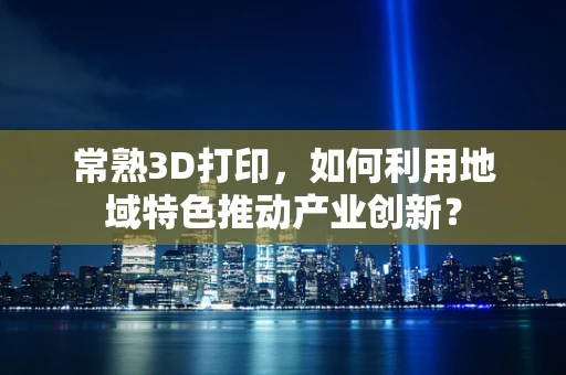 常熟3D打印，如何利用地域特色推动产业创新？