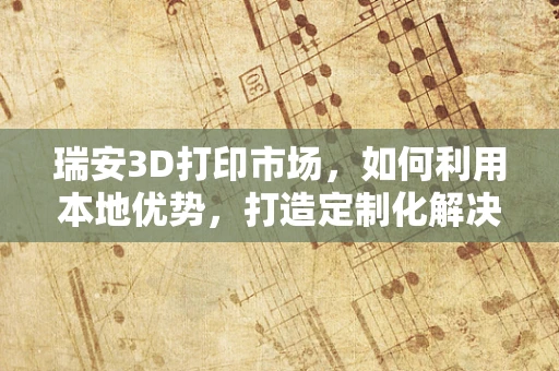 瑞安3D打印市场，如何利用本地优势，打造定制化解决方案的‘智’造高地？