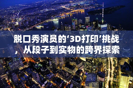 脱口秀演员的‘3D打印’挑战，从段子到实物的跨界探索