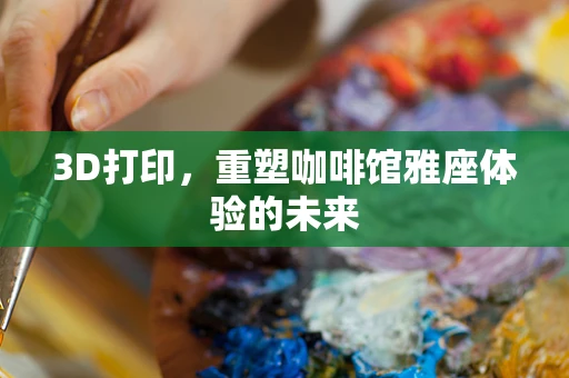 3D打印，重塑咖啡馆雅座体验的未来