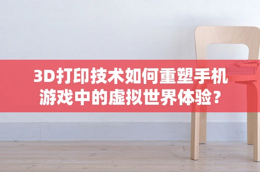 3D打印技术如何重塑手机游戏中的虚拟世界体验？