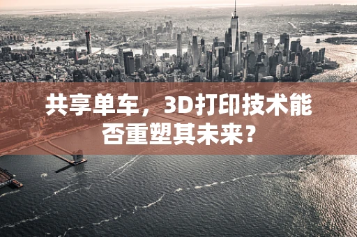 共享单车，3D打印技术能否重塑其未来？
