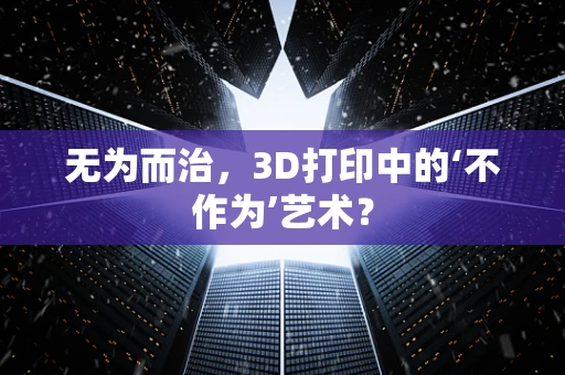 无为而治，3D打印中的‘不作为’艺术？