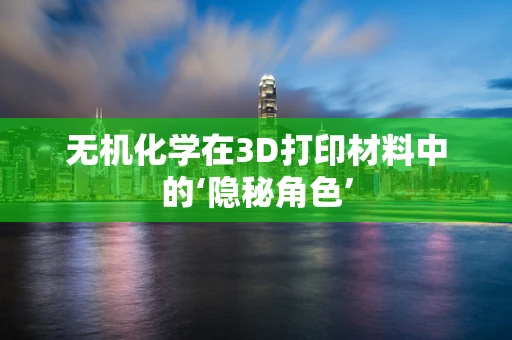 无机化学在3D打印材料中的‘隐秘角色’