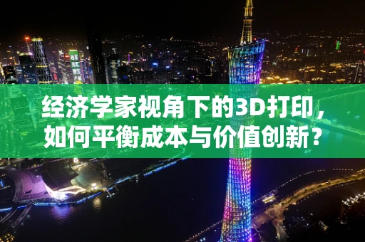 经济学家视角下的3D打印，如何平衡成本与价值创新？
