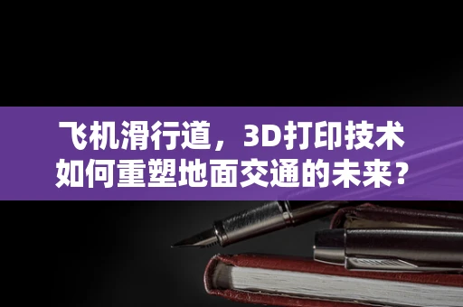 飞机滑行道，3D打印技术如何重塑地面交通的未来？
