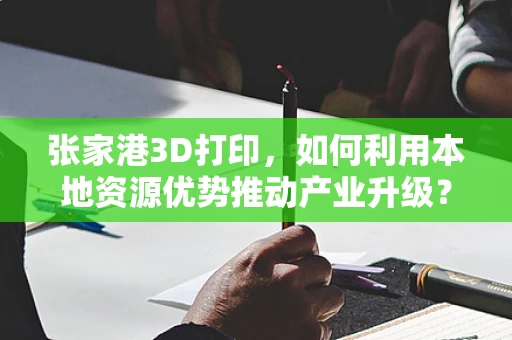 张家港3D打印，如何利用本地资源优势推动产业升级？