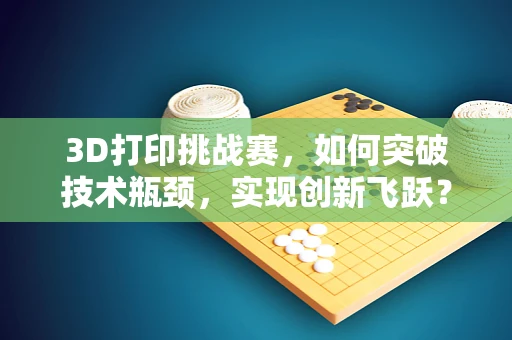 3D打印挑战赛，如何突破技术瓶颈，实现创新飞跃？