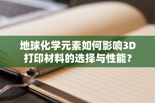 地球化学元素如何影响3D打印材料的选择与性能？