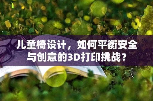 儿童椅设计，如何平衡安全与创意的3D打印挑战？