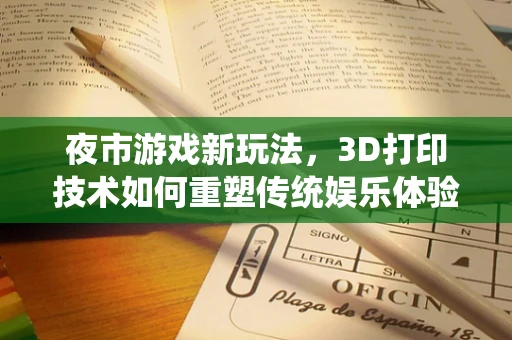 夜市游戏新玩法，3D打印技术如何重塑传统娱乐体验？