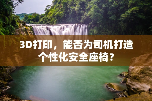 3D打印，能否为司机打造个性化安全座椅？