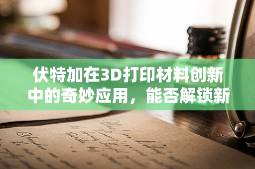 伏特加在3D打印材料创新中的奇妙应用，能否解锁新维度？