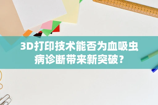 3D打印技术能否为血吸虫病诊断带来新突破？