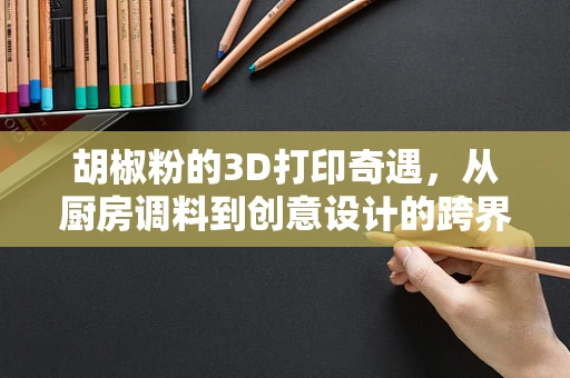 胡椒粉的3D打印奇遇，从厨房调料到创意设计的跨界之旅