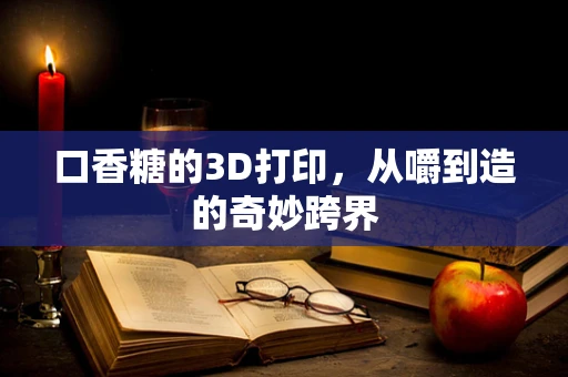 口香糖的3D打印，从嚼到造的奇妙跨界