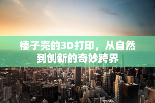 榛子壳的3D打印，从自然到创新的奇妙跨界