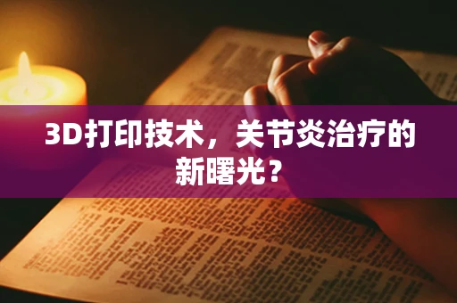 3D打印技术，关节炎治疗的新曙光？