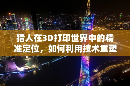猎人在3D打印世界中的精准定位，如何利用技术重塑狩猎体验？