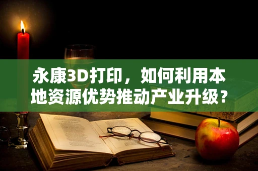 永康3D打印，如何利用本地资源优势推动产业升级？