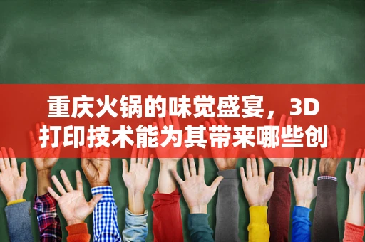 重庆火锅的味觉盛宴，3D打印技术能为其带来哪些创新体验？