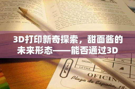 3D打印新奇探索，甜面酱的未来形态——能否通过3D食品打印实现个性化定制？