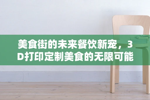 美食街的未来餐饮新宠，3D打印定制美食的无限可能？