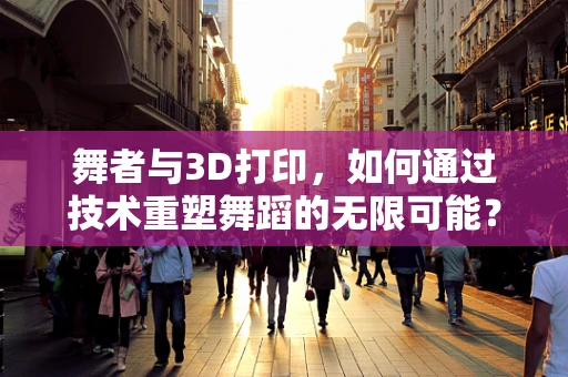 舞者与3D打印，如何通过技术重塑舞蹈的无限可能？