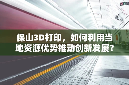 保山3D打印，如何利用当地资源优势推动创新发展？