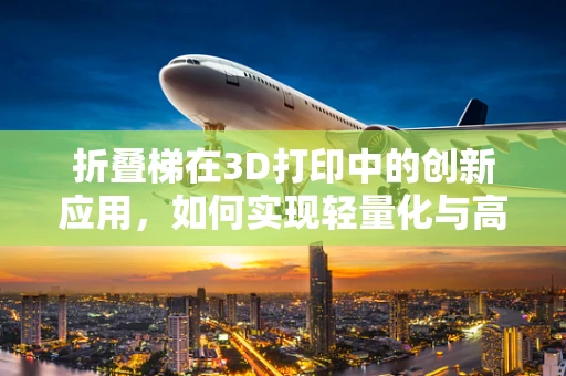 折叠梯在3D打印中的创新应用，如何实现轻量化与高强度的完美结合？