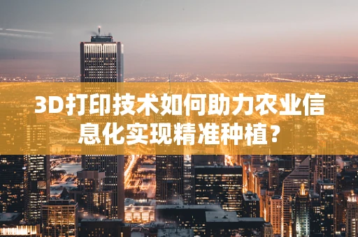 3D打印技术如何助力农业信息化实现精准种植？