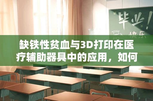 缺铁性贫血与3D打印在医疗辅助器具中的应用，如何设计更贴心的辅助工具？