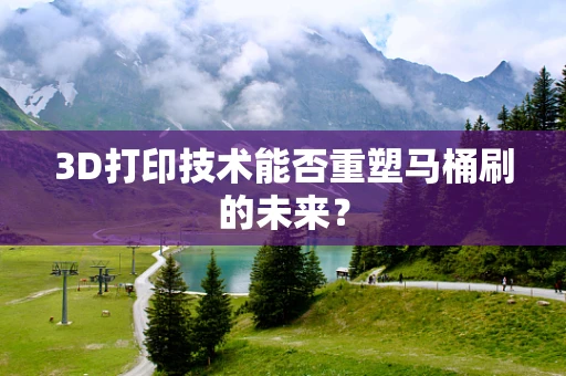 3D打印技术能否重塑马桶刷的未来？