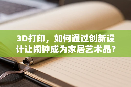 3D打印，如何通过创新设计让闹钟成为家居艺术品？