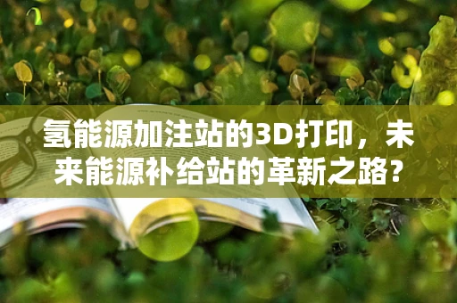 氢能源加注站的3D打印，未来能源补给站的革新之路？
