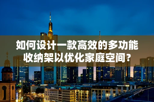如何设计一款高效的多功能收纳架以优化家庭空间？
