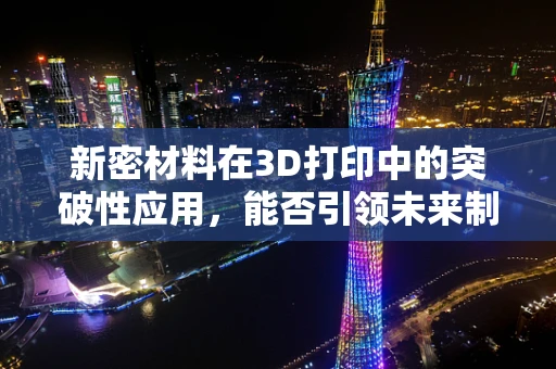 新密材料在3D打印中的突破性应用，能否引领未来制造的革命？