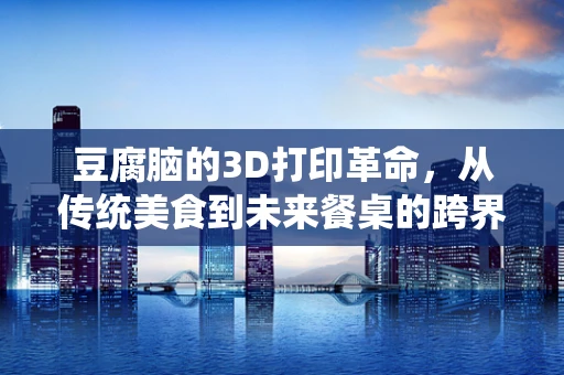 豆腐脑的3D打印革命，从传统美食到未来餐桌的跨界尝试？