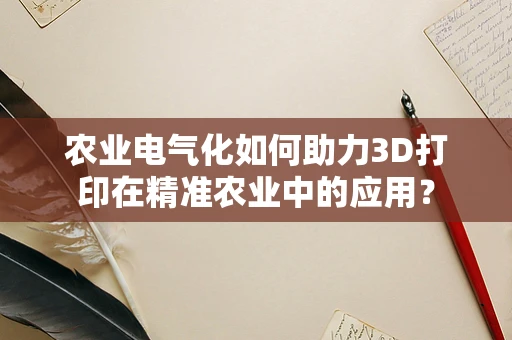 农业电气化如何助力3D打印在精准农业中的应用？
