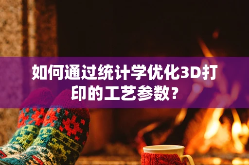 如何通过统计学优化3D打印的工艺参数？