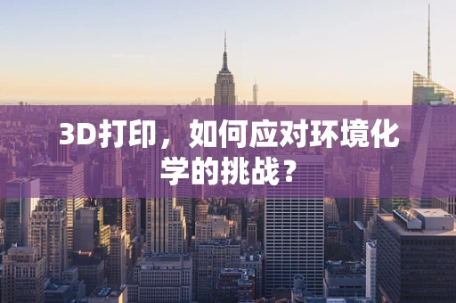 3D打印，如何应对环境化学的挑战？